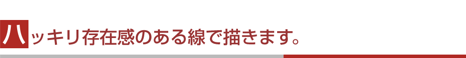 ハッキリ存在感のある線で描きます